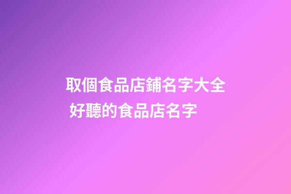 取個食品店鋪名字大全 好聽的食品店名字-第1張-店鋪起名-玄機派